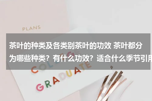 茶叶的种类及各类别茶叶的功效 茶叶都分为哪些种类？有什么功效？适合什么季节引用？