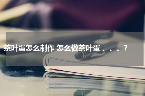 茶叶蛋怎么制作 怎么做茶叶蛋 、、、？