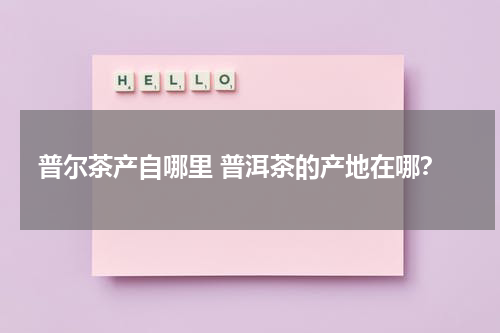 普尔茶产自哪里 普洱茶的产地在哪？