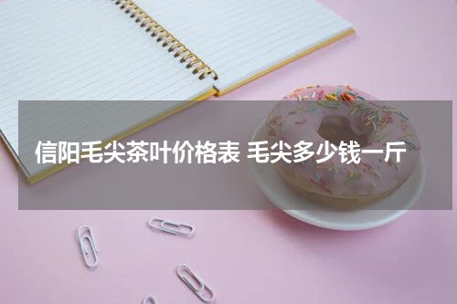 信阳毛尖茶叶价格表 毛尖多少钱一斤