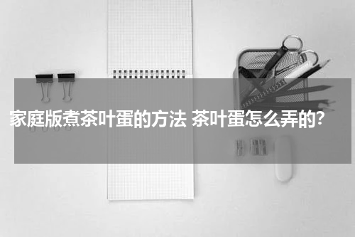 家庭版煮茶叶蛋的方法 茶叶蛋怎么弄的？