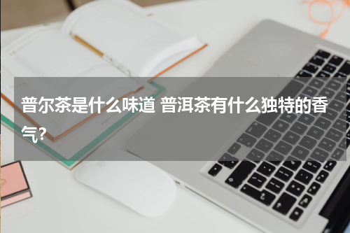 普尔茶是什么味道 普洱茶有什么独特的香气？