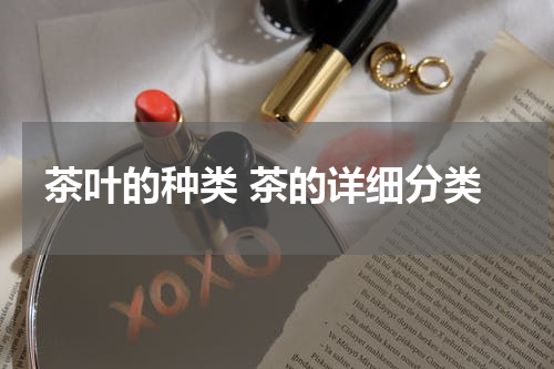 茶叶的种类 茶的详细分类