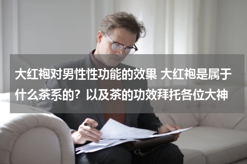 大红袍对男性性功能的效果 大红袍是属于什么茶系的？以及茶的功效拜托各位大神