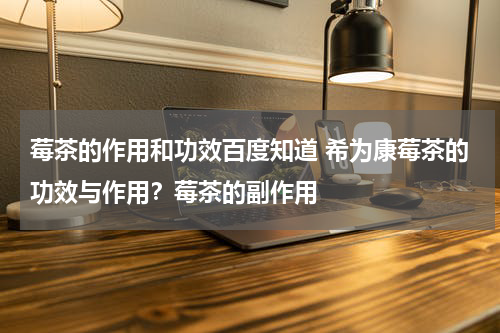 莓茶的作用和功效百度知道 希为康莓茶的功效与作用？莓茶的副作用