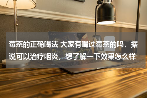莓茶的正确喝法 大家有喝过莓茶的吗，据说可以治疗咽炎，想了解一下效果怎么样