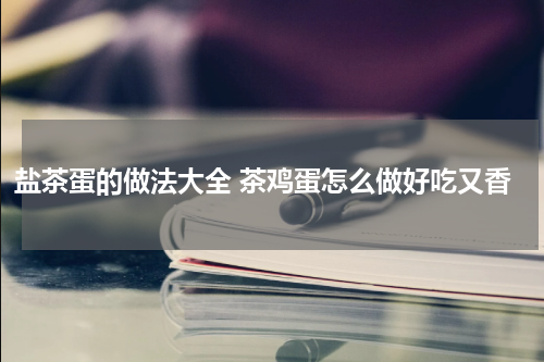 盐茶蛋的做法大全 茶鸡蛋怎么做好吃又香