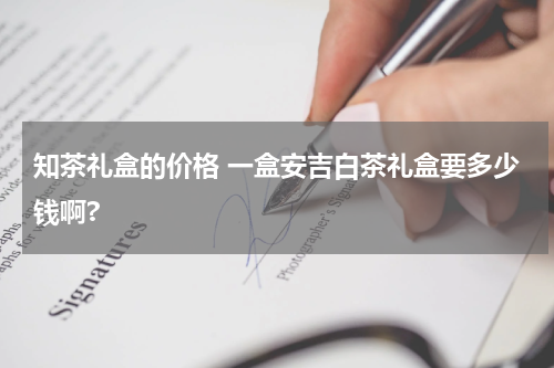 知茶礼盒的价格 一盒安吉白茶礼盒要多少钱啊?