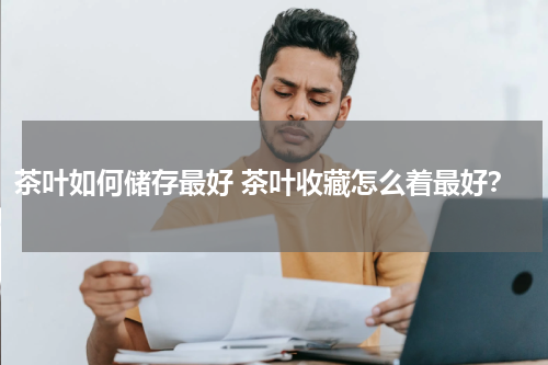 茶叶如何储存最好 茶叶收藏怎么着最好？