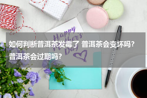 如何判断普洱茶发霉了 普洱茶会变坏吗？普洱茶会过期吗？