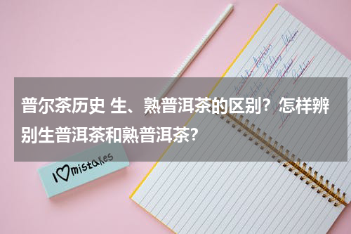 普尔茶历史 生、熟普洱茶的区别？怎样辨别生普洱茶和熟普洱茶？