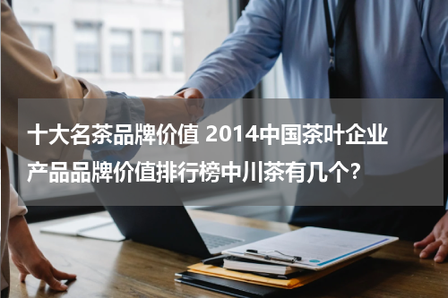 十大名茶品牌价值 2014中国茶叶企业产品品牌价值排行榜中川茶有几个？