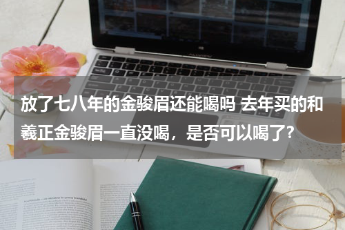 放了七八年的金骏眉还能喝吗 去年买的和羲正金骏眉一直没喝，是否可以喝了？