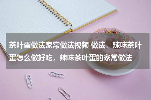 茶叶蛋做法家常做法视频 做法，辣味茶叶蛋怎么做好吃，辣味茶叶蛋的家常做法