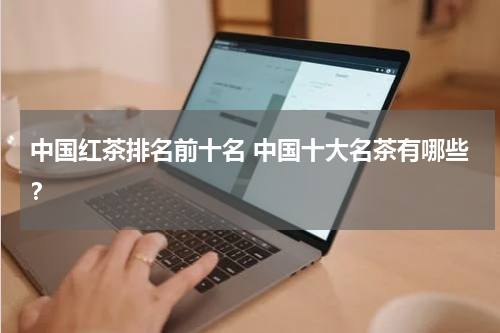 中国红茶排名前十名 中国十大名茶有哪些？