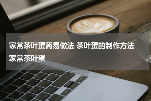 家常茶叶蛋简易做法 茶叶蛋的制作方法 家常茶叶蛋