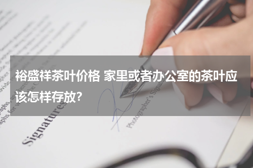 裕盛祥茶叶价格 家里或者办公室的茶叶应该怎样存放？