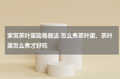 家常茶叶蛋简易做法 怎么煮茶叶蛋、茶叶蛋怎么煮才好吃