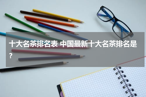 十大名茶排名表 中国最新十大名茶排名是？