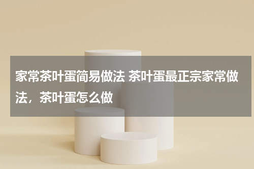 家常茶叶蛋简易做法 茶叶蛋最正宗家常做法，茶叶蛋怎么做