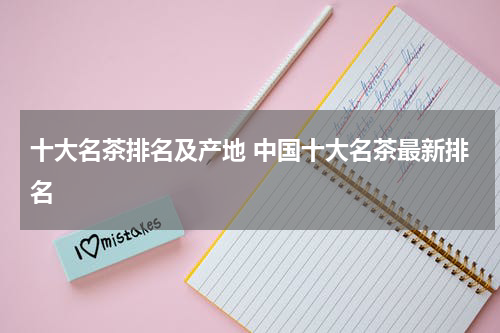 十大名茶排名及产地 中国十大名茶最新排名