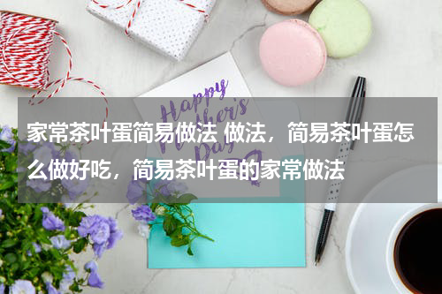 家常茶叶蛋简易做法 做法，简易茶叶蛋怎么做好吃，简易茶叶蛋的家常做法