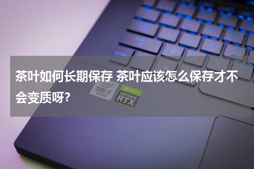 茶叶如何长期保存 茶叶应该怎么保存才不会变质呀？