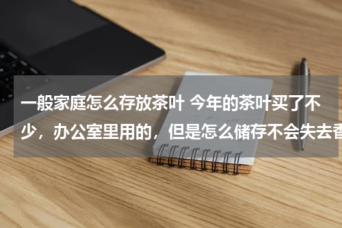 一般家庭怎么存放茶叶 今年的茶叶买了不少，办公室里用的，但是怎么储存不会失去香气呢？