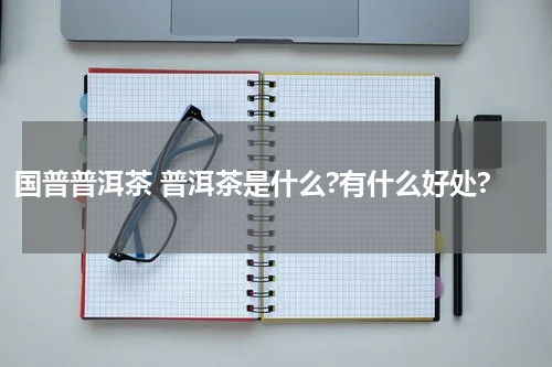 国普普洱茶 普洱茶是什么?有什么好处?
