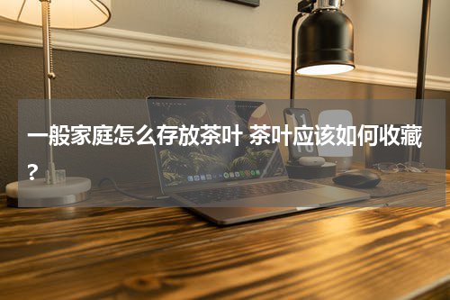 一般家庭怎么存放茶叶 茶叶应该如何收藏?