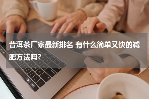 普洱茶厂家最新排名 有什么简单又快的减肥方法吗?