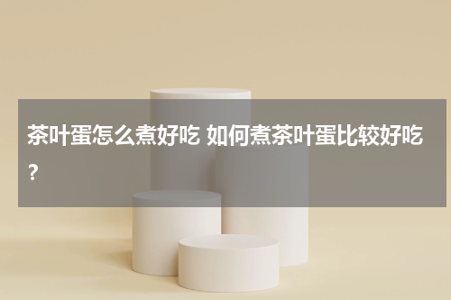 茶叶蛋怎么煮好吃 如何煮茶叶蛋比较好吃？