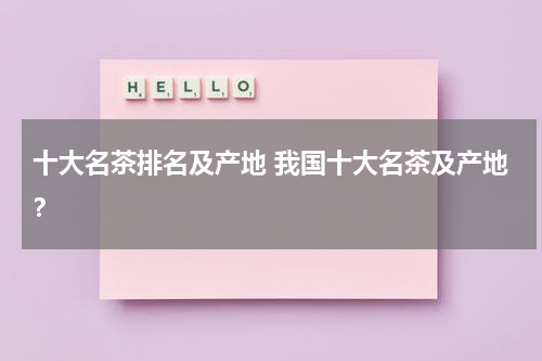 十大名茶排名及产地 我国十大名茶及产地？