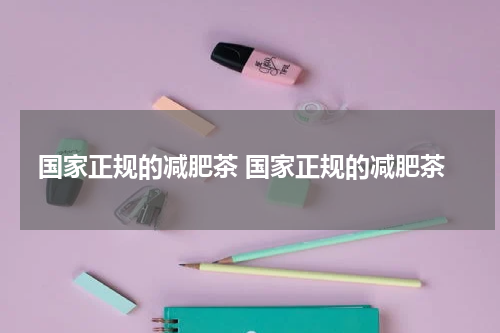 国家正规的减肥茶 国家正规的减肥茶