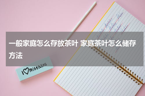 一般家庭怎么存放茶叶 家庭茶叶怎么储存方法