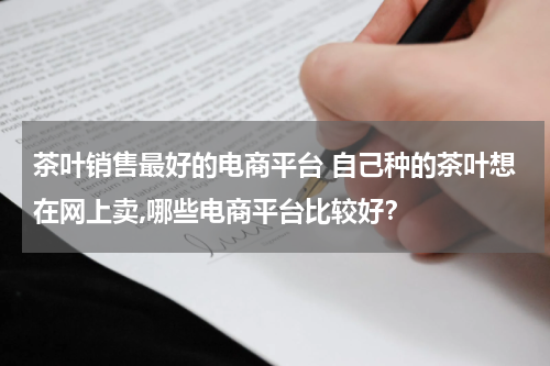 茶叶销售最好的电商平台 自己种的茶叶想在网上卖,哪些电商平台比较好？