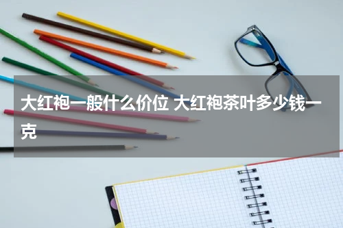 大红袍一般什么价位 大红袍茶叶多少钱一克