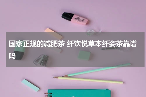 国家正规的减肥茶 纤饮悦草本纤姿茶靠谱吗