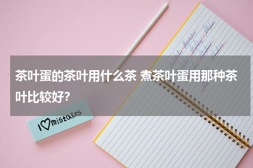 茶叶蛋的茶叶用什么茶 煮茶叶蛋用那种茶叶比较好？