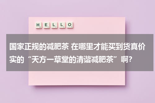 国家正规的减肥茶 在哪里才能买到货真价实的“天方一草堂的清谐减肥茶”啊？