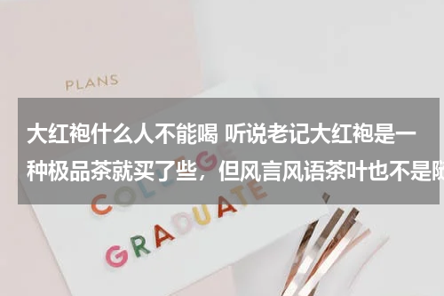 大红袍什么人不能喝 听说老记大红袍是一种极品茶就买了些，但风言风语茶叶也不是随意喝的，请问哪种情况下不能喝？