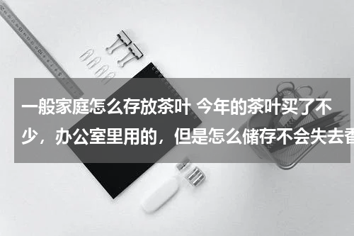 一般家庭怎么存放茶叶 今年的茶叶买了不少，办公室里用的，但是怎么储存不会失去香气呢？