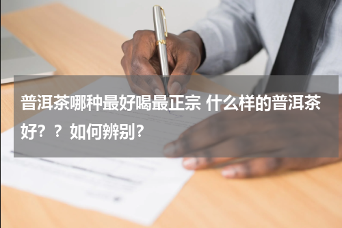 普洱茶哪种最好喝最正宗 什么样的普洱茶好？？如何辨别？
