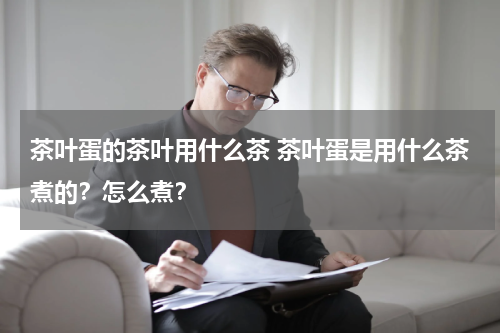 茶叶蛋的茶叶用什么茶 茶叶蛋是用什么茶煮的？怎么煮？