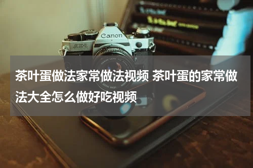 茶叶蛋做法家常做法视频 茶叶蛋的家常做法大全怎么做好吃视频