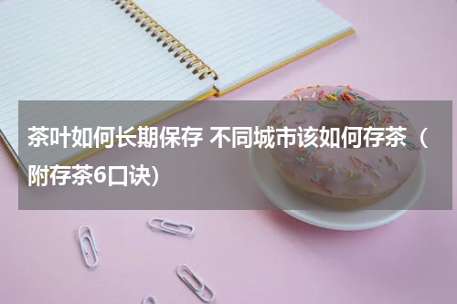 茶叶如何长期保存 不同城市该如何存茶（附存茶6口诀）