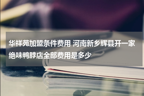 华祥苑加盟条件费用 河南新乡辉县开一家绝味鸭脖店全部费用是多少