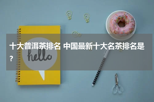 十大普洱茶排名 中国最新十大名茶排名是？