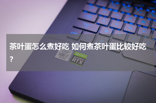 茶叶蛋怎么煮好吃 如何煮茶叶蛋比较好吃？