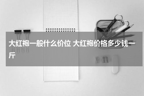 大红袍一般什么价位 大红袍价格多少钱一斤